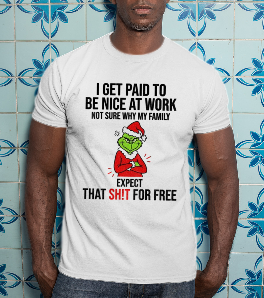 Grinch I Get Paid To Be Nice At Work Not Sure Why My Family Expect That For Free Christmas T-Shirt