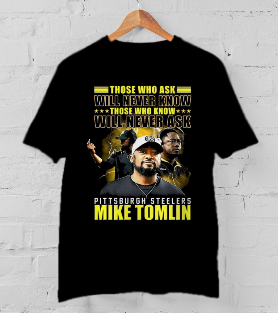 Mike Tomlin Pittsburgh Steelers Those Who Ask Will Never Know Those Who Know Will Never Ask T-Shirt