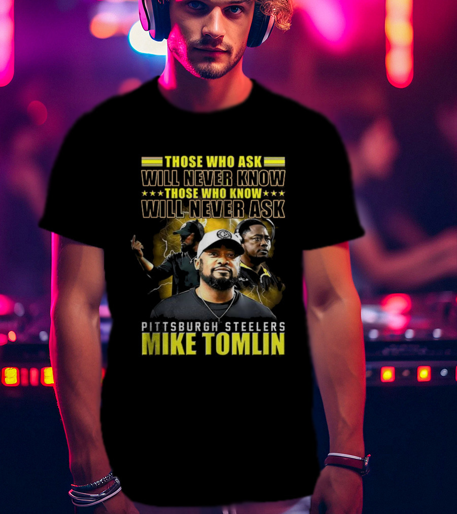 Mike Tomlin Pittsburgh Steelers Those Who Ask Will Never Know Those Who Know Will Never Ask T-Shirt