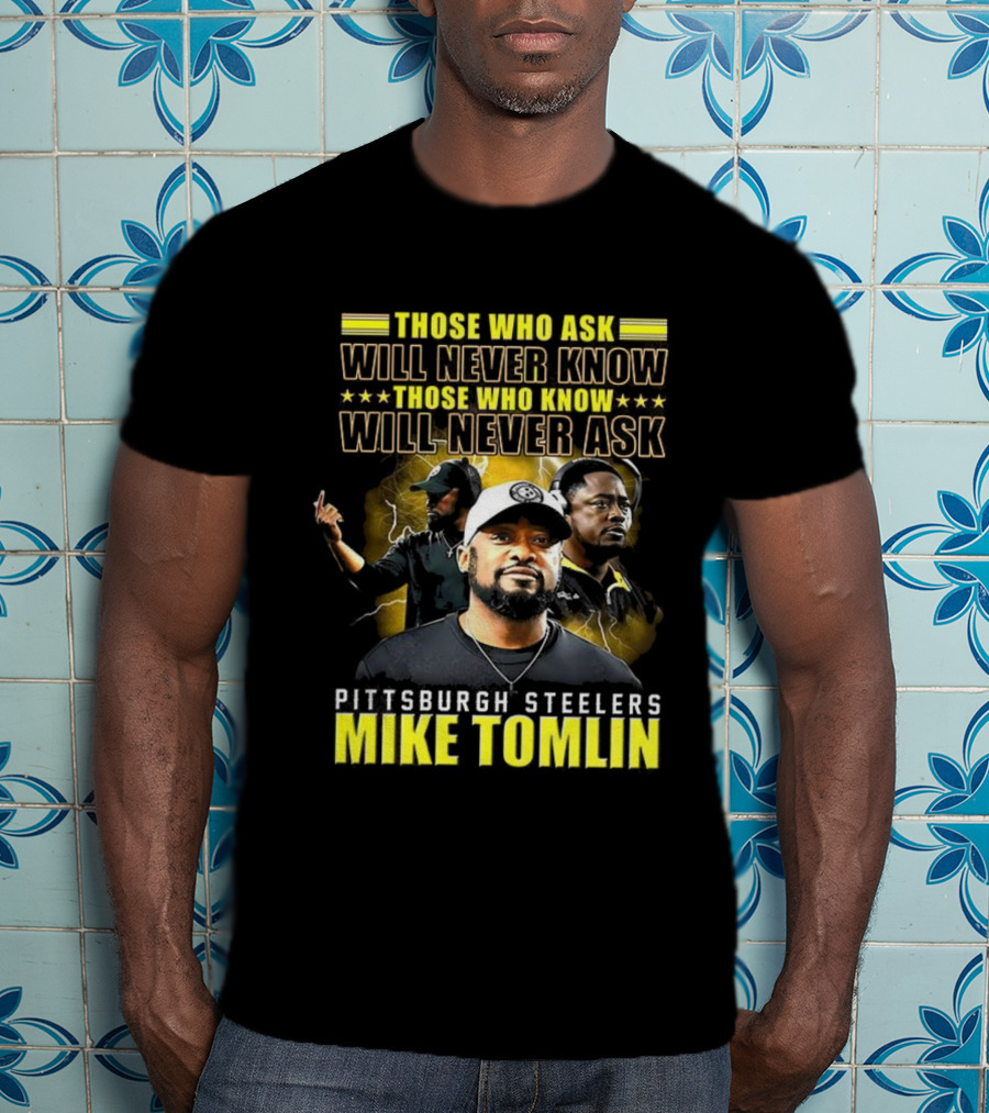 Mike Tomlin Pittsburgh Steelers Those Who Ask Will Never Know Those Who Know Will Never Ask T-Shirt