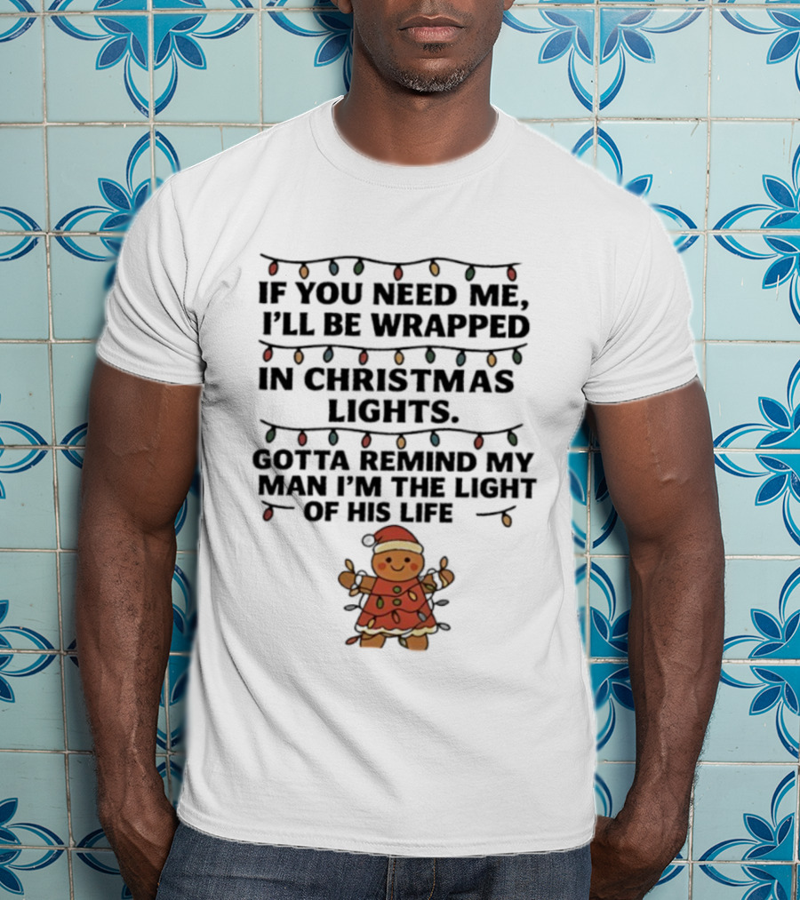Christmas Gingerbread If You Need Me I’ll Be Wrapped In Christmas Lights Gotta Remind My Man I’m The Light Of His Life T-Shirt