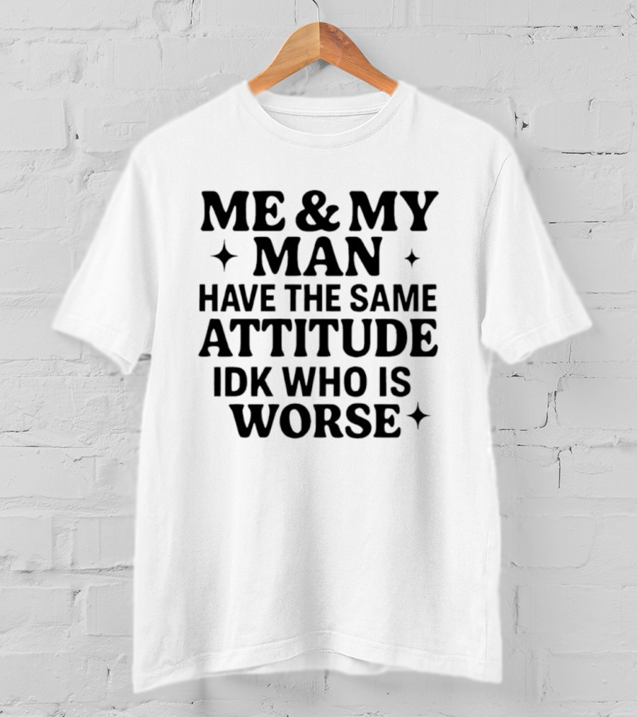 Me & My Man Have The Same Attitude Idk Who Is Worse T-Shirt