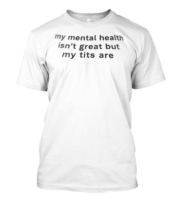 My Mental Health Isn’t Great But My Tits Are T-Shirt