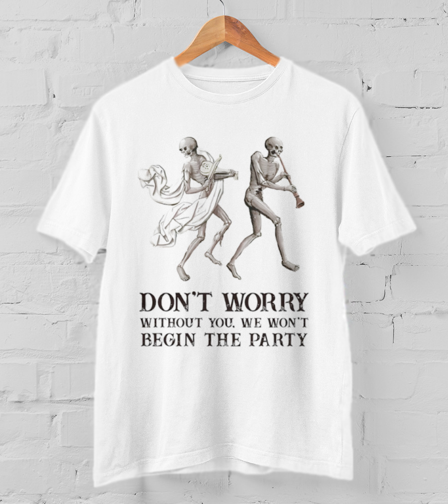 Don't Worry Without You We Won't Begin The Party Skeletons T-Shirt