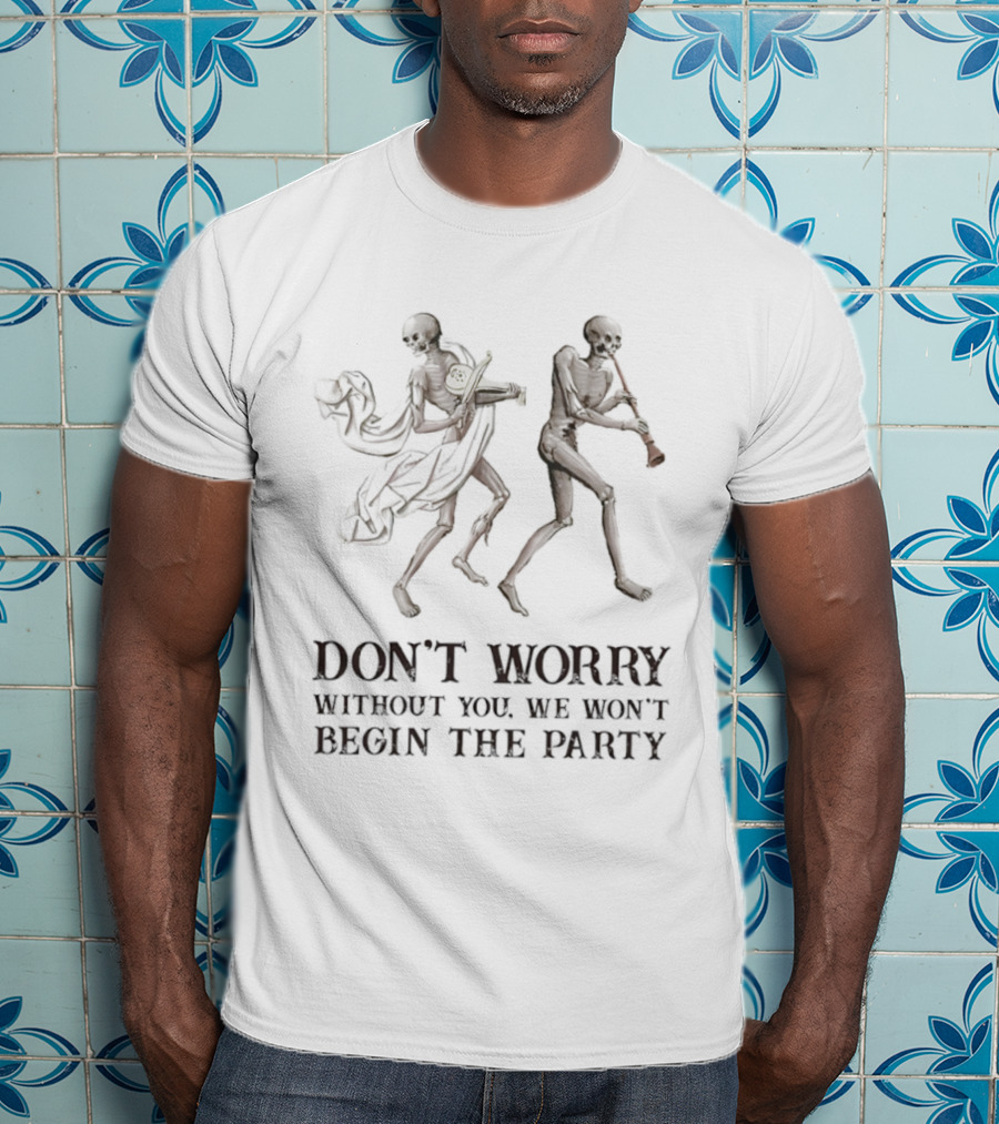 Don't Worry Without You We Won't Begin The Party Skeletons T-Shirt
