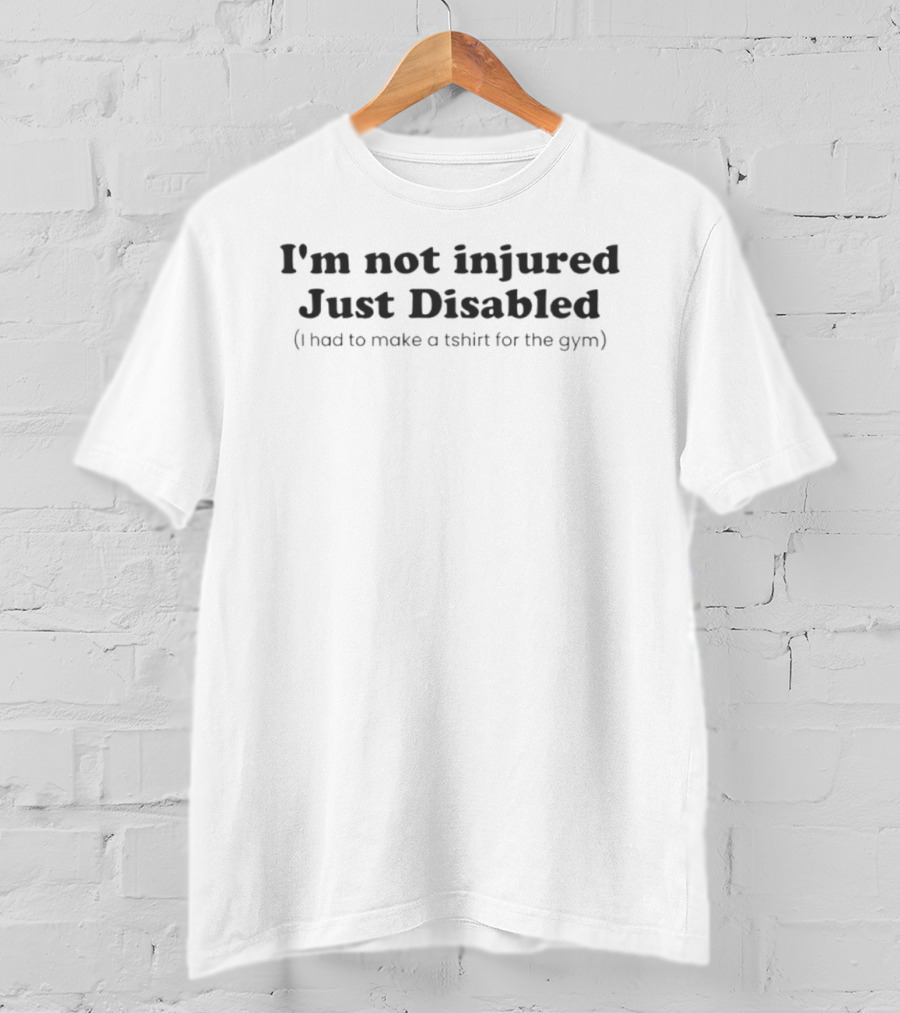 I'm Not Injured Just Disabled Had To Make For The Gym T-Shirt