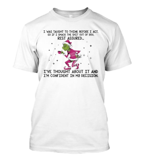 Grinch I Was Taught To Think Before I Act So If I Smack The Shit Out Of You Rest Assured Confident In My Decision T-Shirt