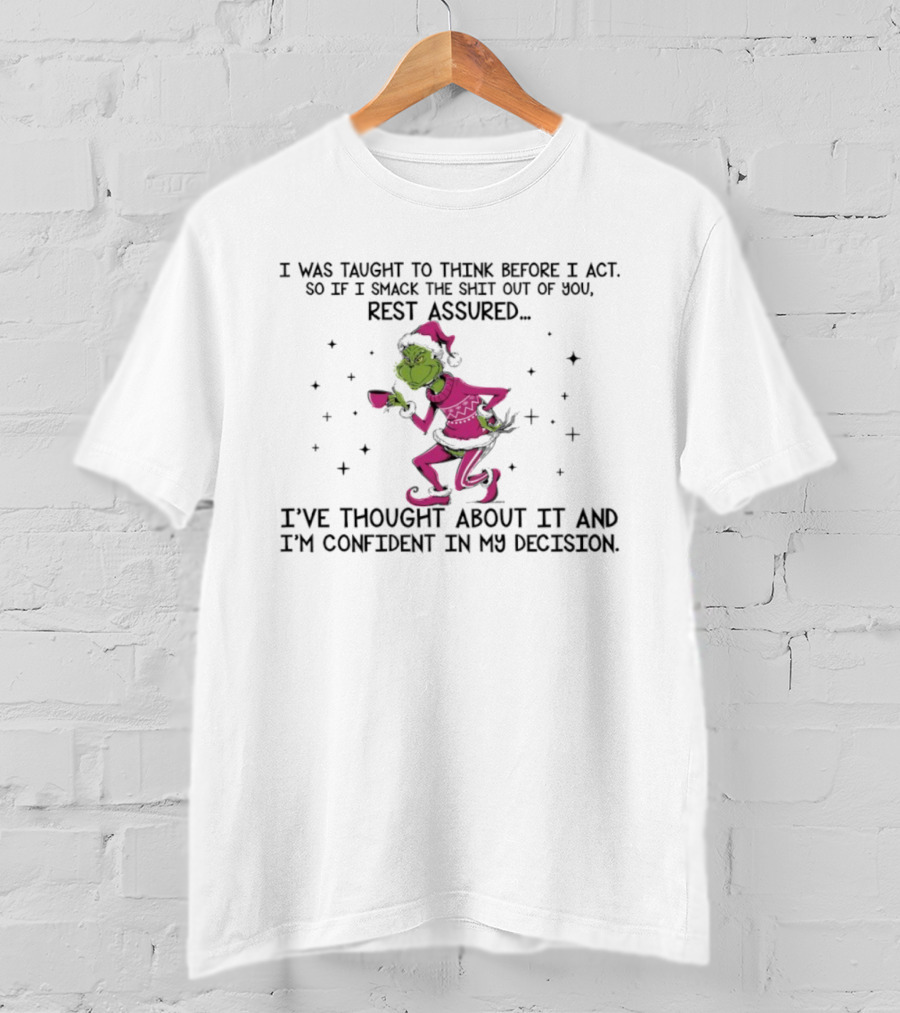 Grinch I Was Taught To Think Before I Act So If I Smack The Shit Out Of You Rest Assured Confident In My Decision T-Shirt