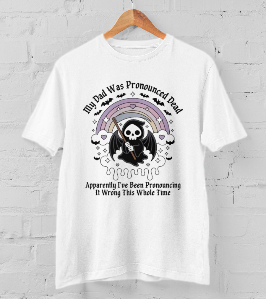 My Dad Was Pronounced Dead Grim Reaper Apparently I’ve Been Pronouncing It Wrong This Whole Time T-Shirt