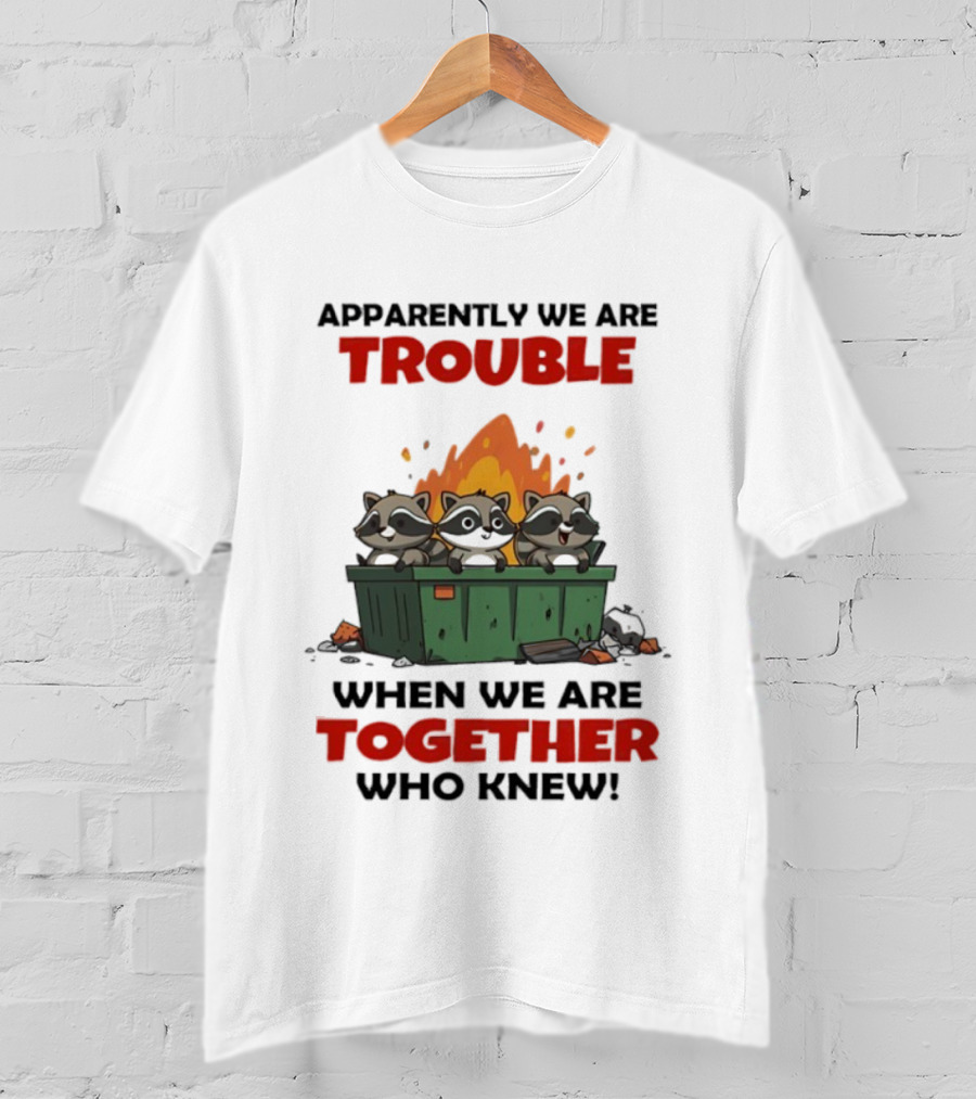 Raccoons Dumpster Fire Apparently We Are Trouble When We Are Together Who Knew T-Shirt