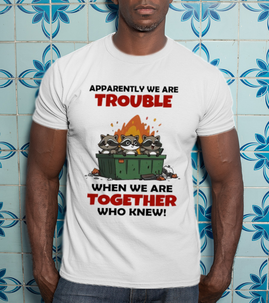 Raccoons Dumpster Fire Apparently We Are Trouble When We Are Together Who Knew T-Shirt
