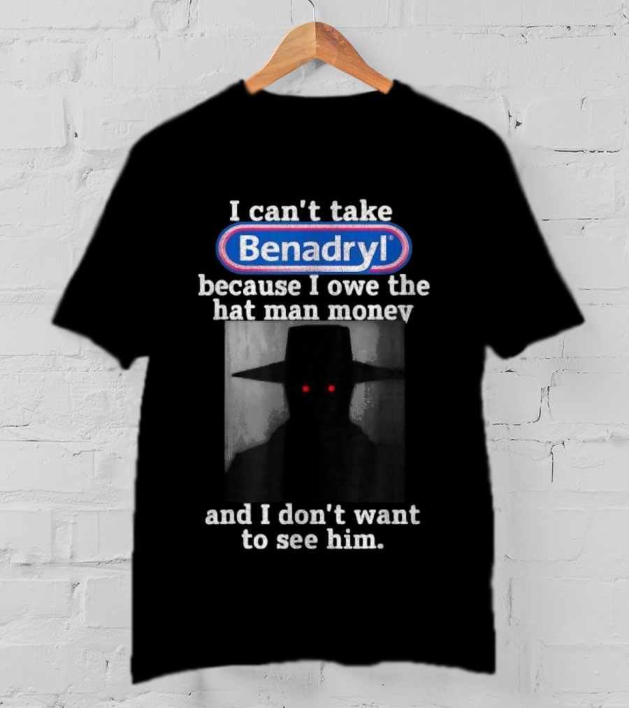 I Can’t Take Benadryl Because I Owe The Hat Man Money And I Don’t Want To See Him T-Shirt