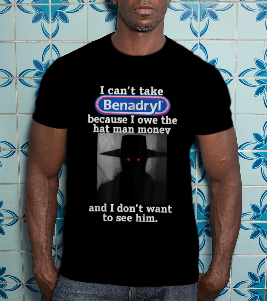 I Can’t Take Benadryl Because I Owe The Hat Man Money And I Don’t Want To See Him T-Shirt