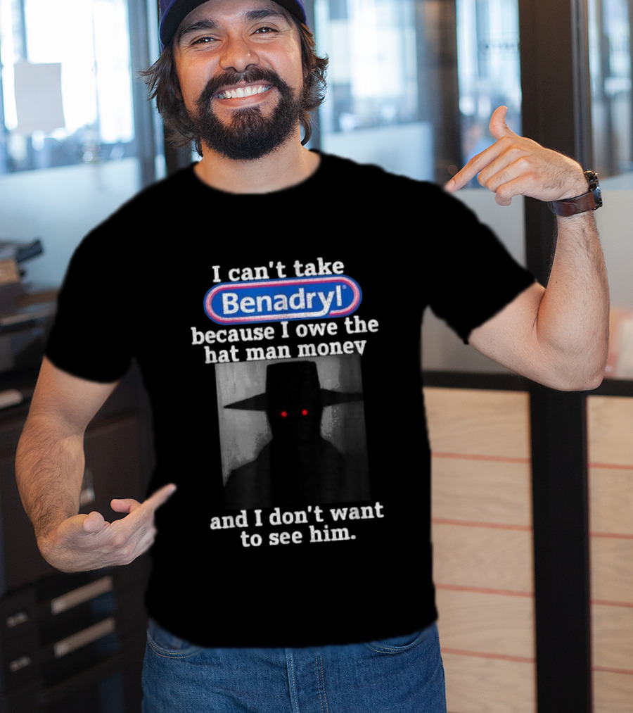 I Can’t Take Benadryl Because I Owe The Hat Man Money And I Don’t Want To See Him T-Shirt