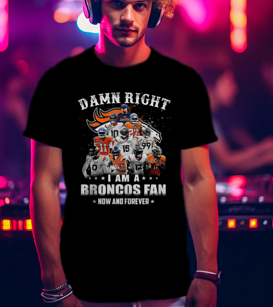 Damn Right I Am A Broncos Fan Now And Forever Denver Football Passion T-Shirt