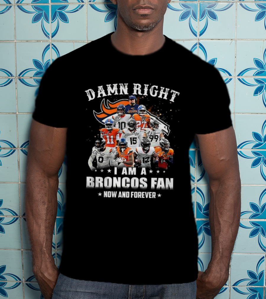Damn Right I Am A Broncos Fan Now And Forever Denver Football Passion T-Shirt