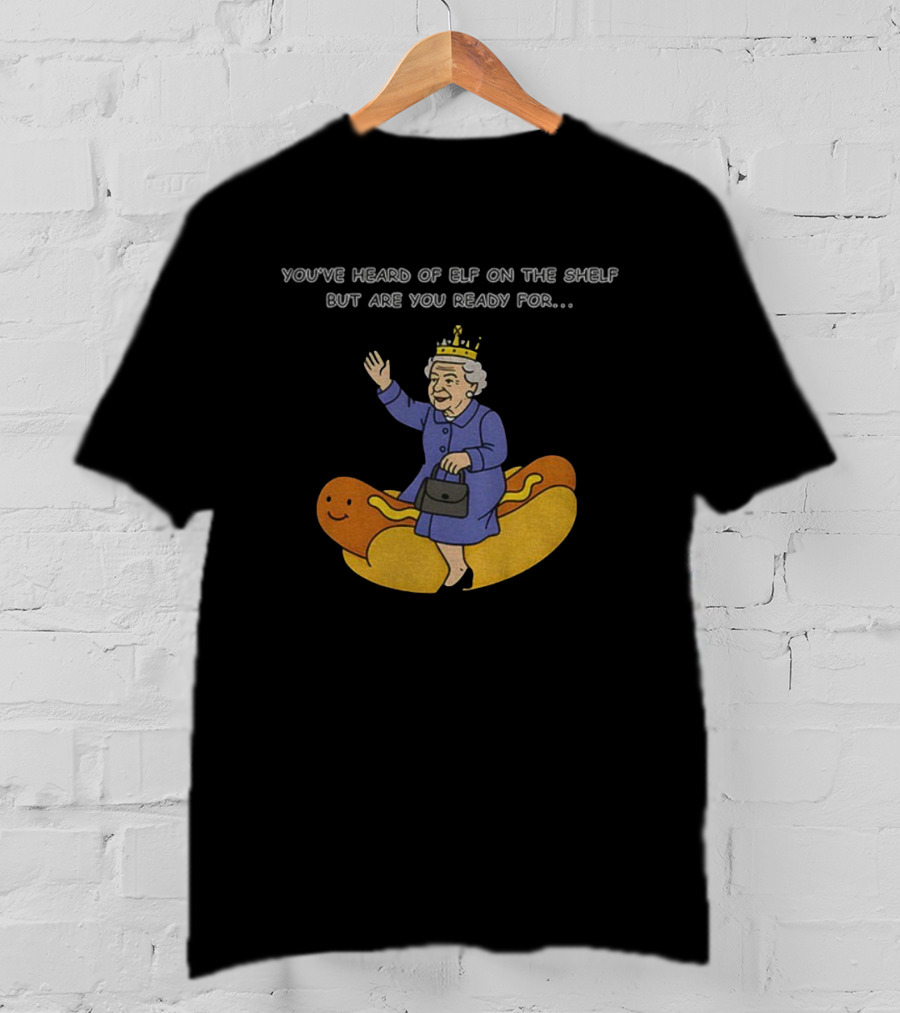 Elizabeth II You've Heard Of Elf On The Shelf Ready For Lizzy On The Glizzy T-Shirt
