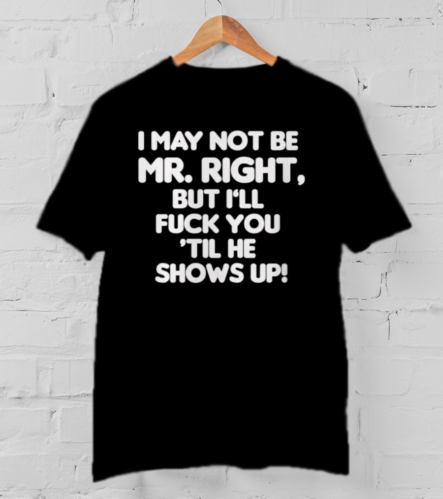 I May Not Be Mr Right But I'll Fuck You Til He Shows Up Bold Text T-Shirt