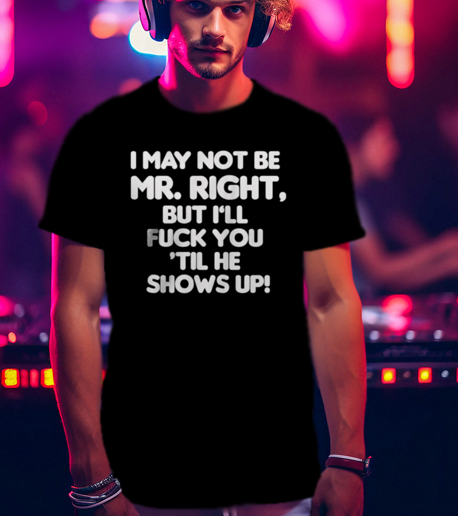 I May Not Be Mr Right But I'll Fuck You Til He Shows Up Bold Text T-Shirt