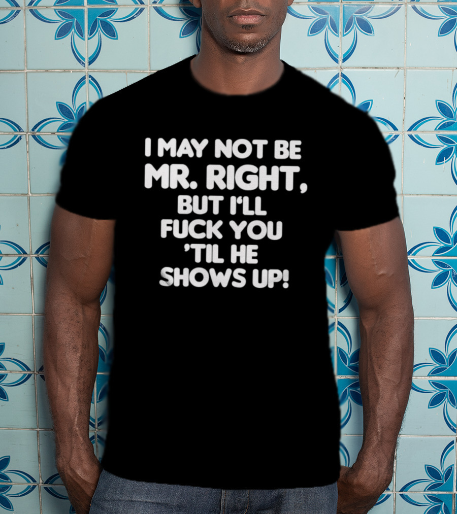 I May Not Be Mr Right But I'll Fuck You Til He Shows Up Bold Text T-Shirt