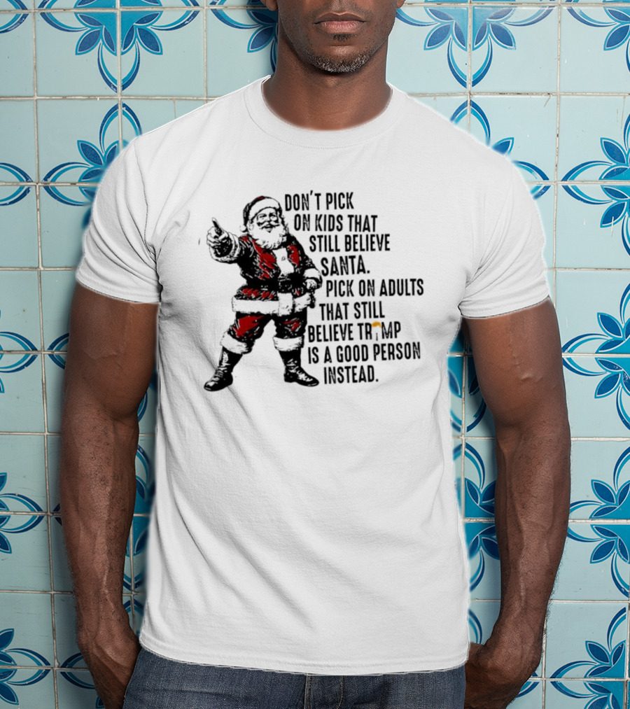 Don’t Pick On Kids That Still Believe Santa Pick On Adults That Still Believe Trump Is A Good Person Instead T-Shirt