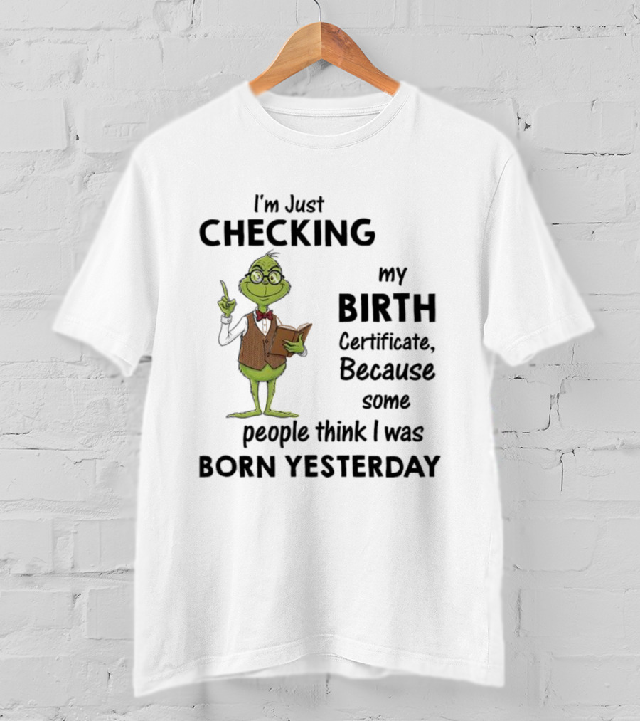 I'm Just Checking My Birth Certificate Grinch Humor Born Yesterday T-Shirt