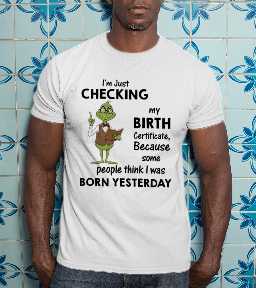 I'm Just Checking My Birth Certificate Grinch Humor Born Yesterday T-Shirt