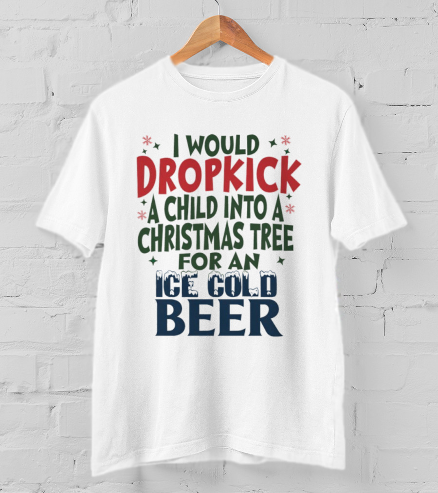 I Would Dropkick A Child Into A Christmas Tree For An Ice Cold Beer T-Shirt