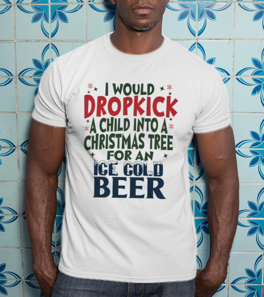 I Would Dropkick A Child Into A Christmas Tree For An Ice Cold Beer T-Shirt