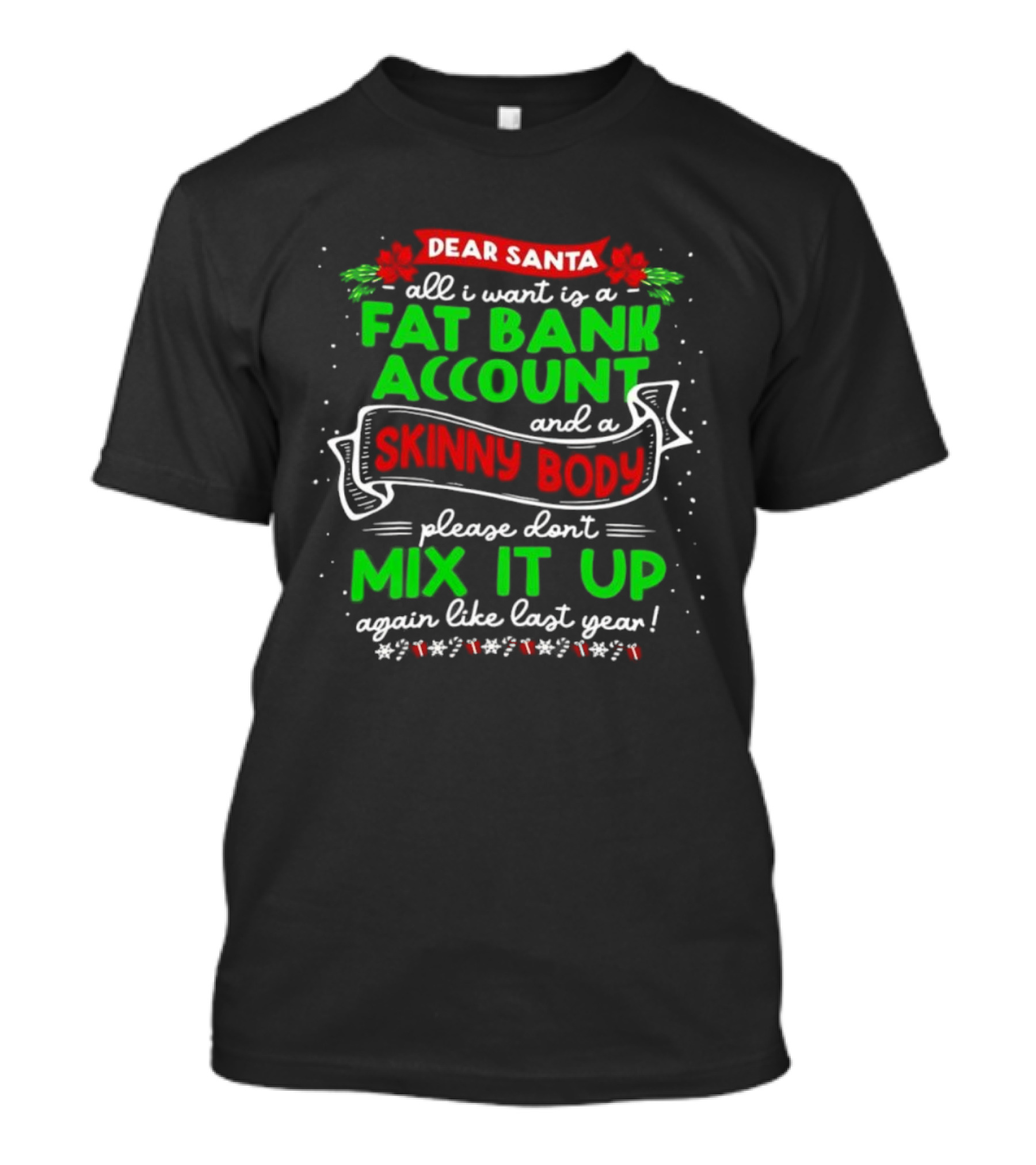 Dear Santa All I Want Is A Fat Bank Account And A Skinny Body Please Don’t Mix It Up Again Like Last Year T-Shirt