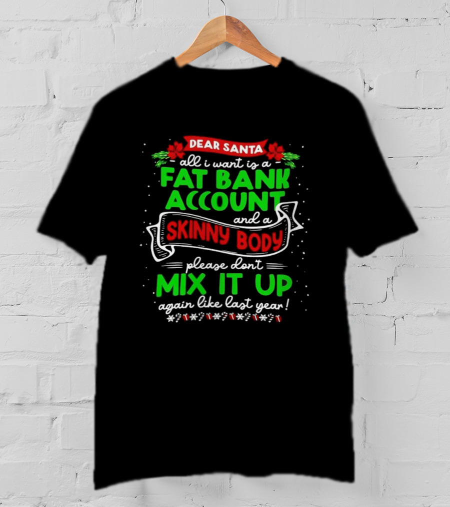 Dear Santa All I Want Is A Fat Bank Account And A Skinny Body Please Don’t Mix It Up Again Like Last Year T-Shirt