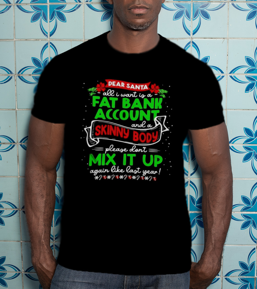 Dear Santa All I Want Is A Fat Bank Account And A Skinny Body Please Don’t Mix It Up Again Like Last Year T-Shirt