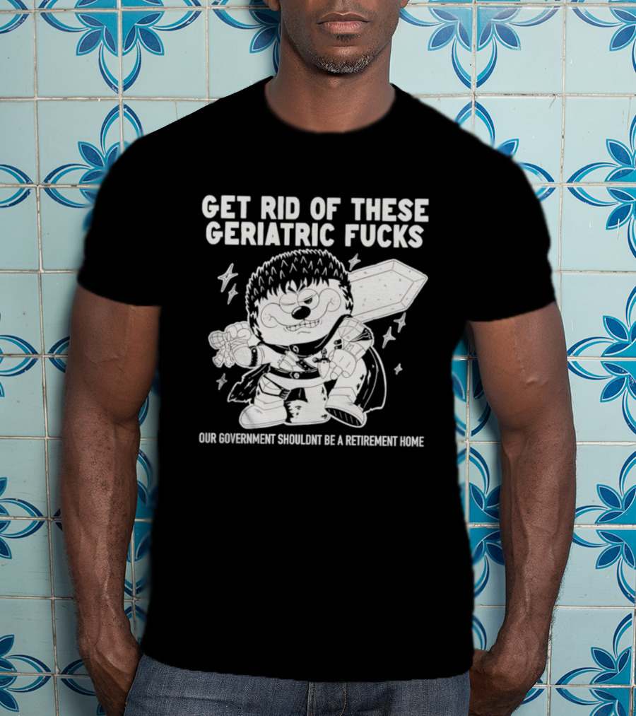 Guts Berserk Get Rid Of These Geriatric Fucks Our Government Shouldn't Be A Retirement Home T-Shirt