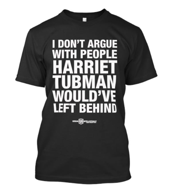I Don’t Argue With People Harriet Tubman Would’ve Left Behind Urban Intellectuals T-Shirt