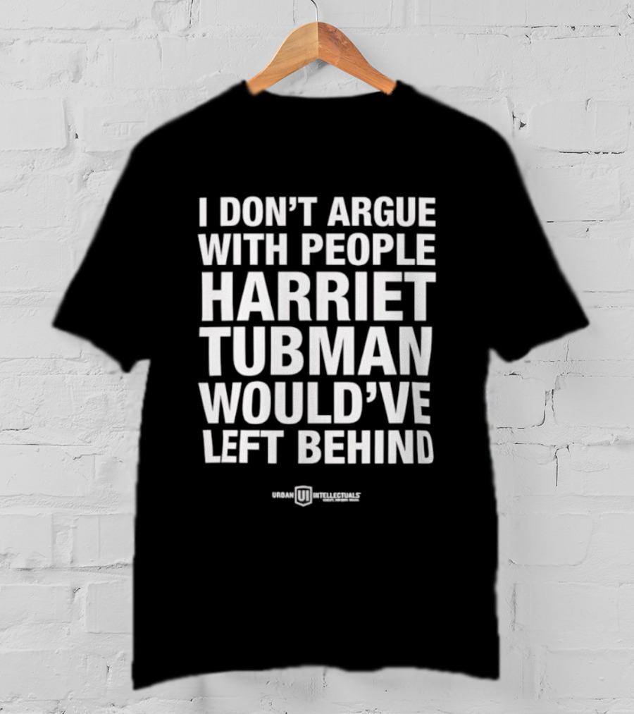 I Don’t Argue With People Harriet Tubman Would’ve Left Behind Urban Intellectuals T-Shirt