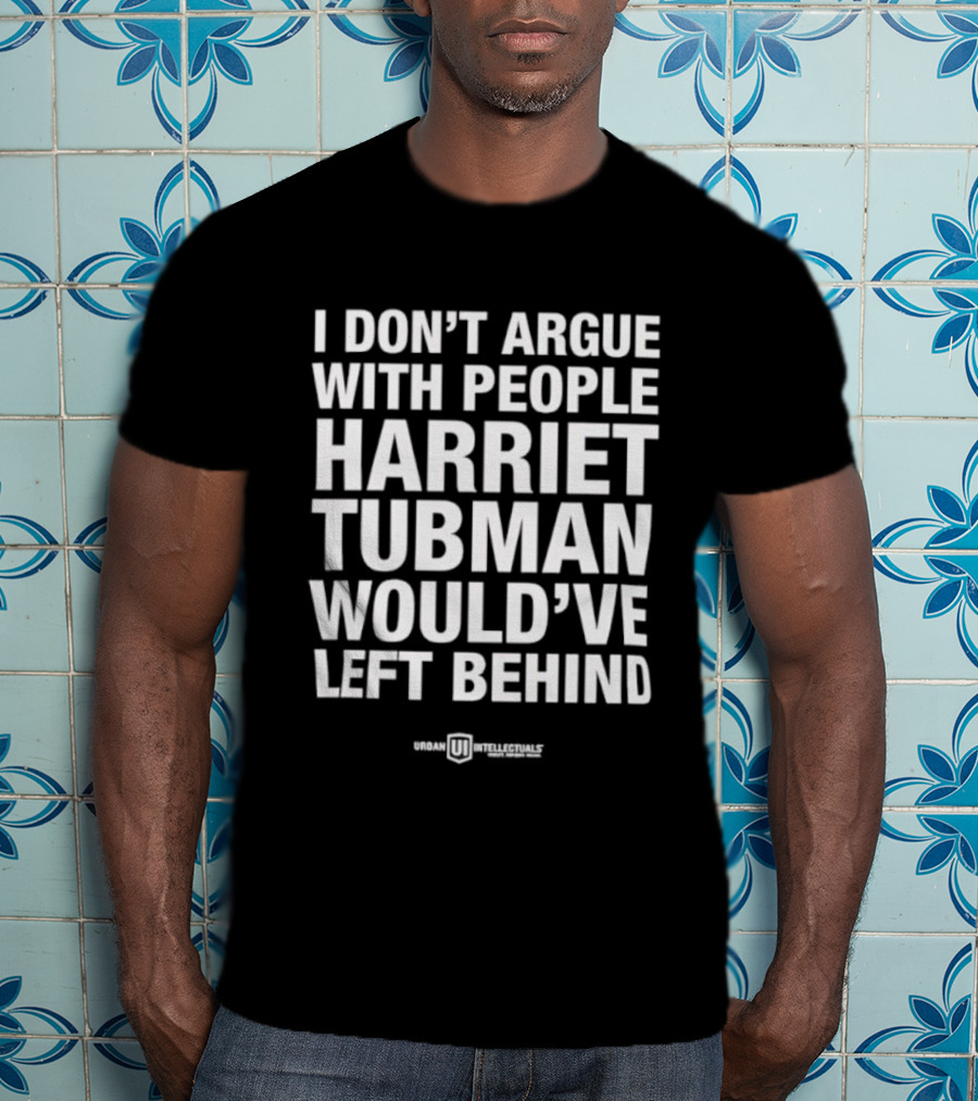 I Don’t Argue With People Harriet Tubman Would’ve Left Behind Urban Intellectuals T-Shirt