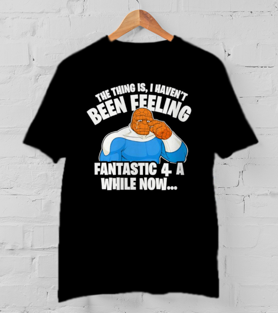 The Thing Is I Haven’t Been Feeling Fantastic 4 A While Now Ben Grimm Marvel Character Humor T-Shirt