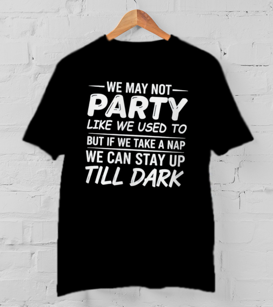 We May Not Party Like We Used To But If We Take A Nap We Can Stay Up Till Dark Fun Quote T-Shirt