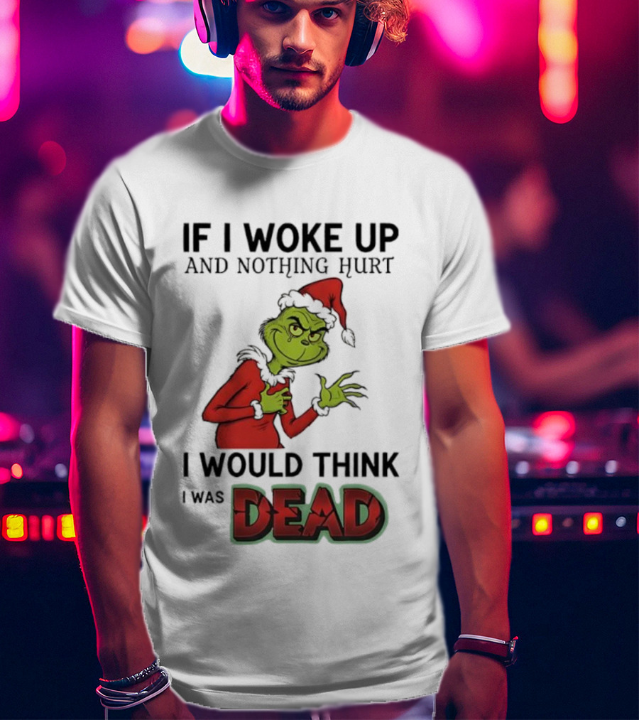 Grinch Santa Suit If I Woke Up And Nothing Hurt I Would Think I Was Dead T-Shirt
