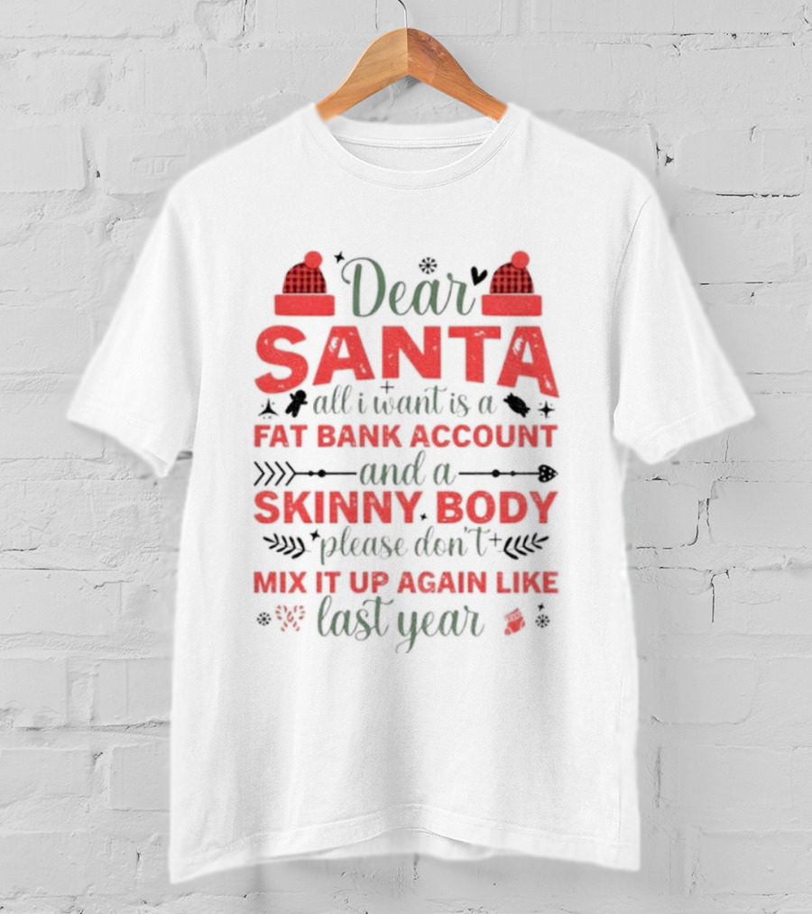 Dear Santa All I Want Is A Fat Bank Account And A Skinny Body Please Don’t Mix It Up Again Like Last Year T-Shirt