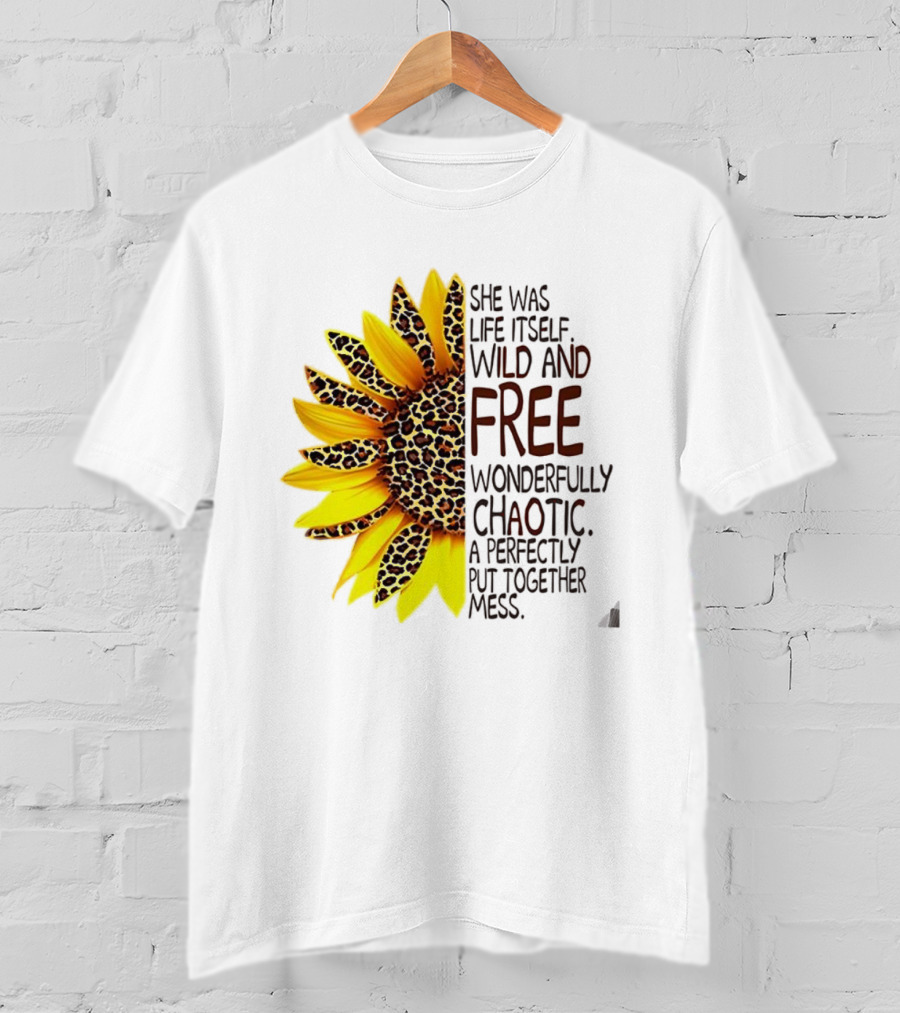 Sunflower She Was Life Itself Wild And Free Wonderfully Chaotic Perfectly Put Together Mess T-Shirt