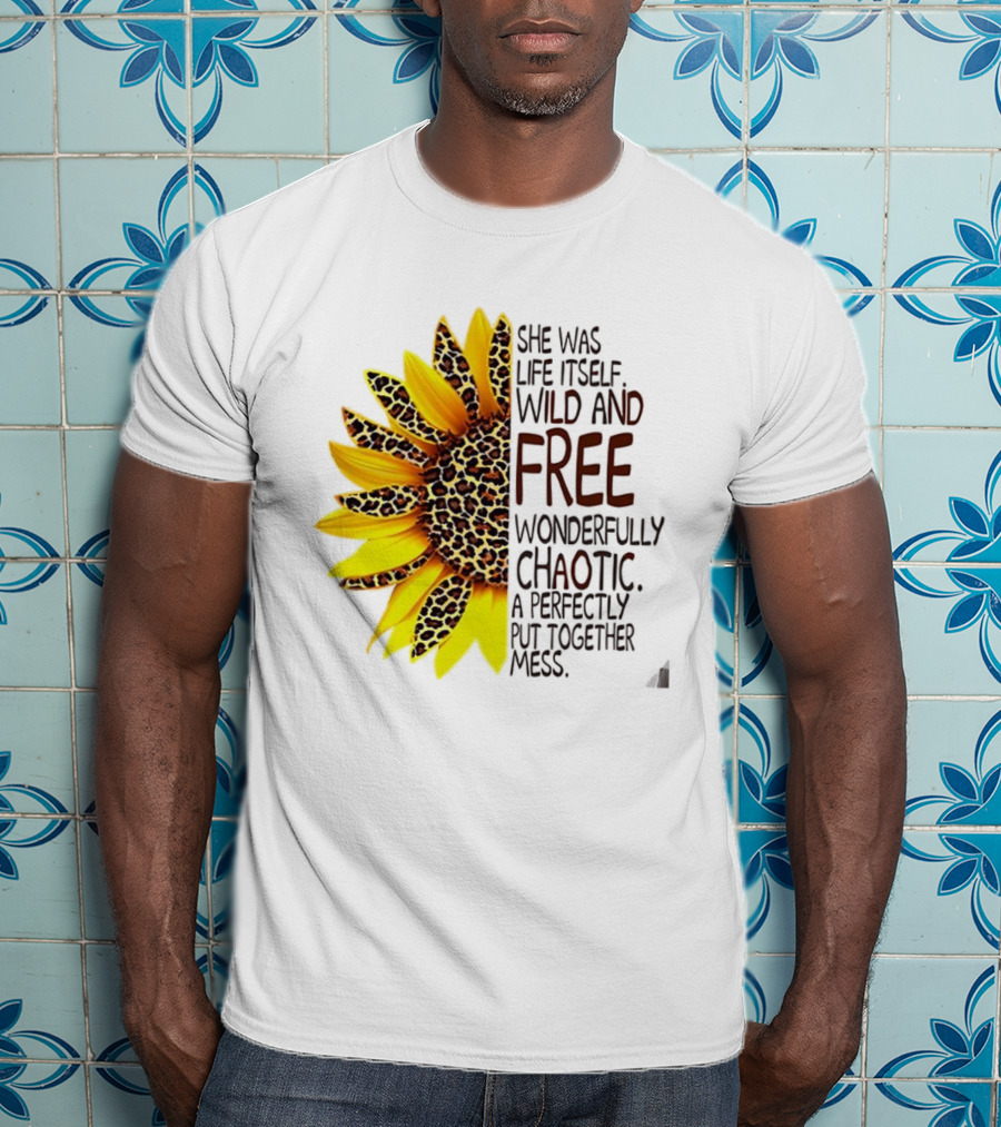 Sunflower She Was Life Itself Wild And Free Wonderfully Chaotic Perfectly Put Together Mess T-Shirt