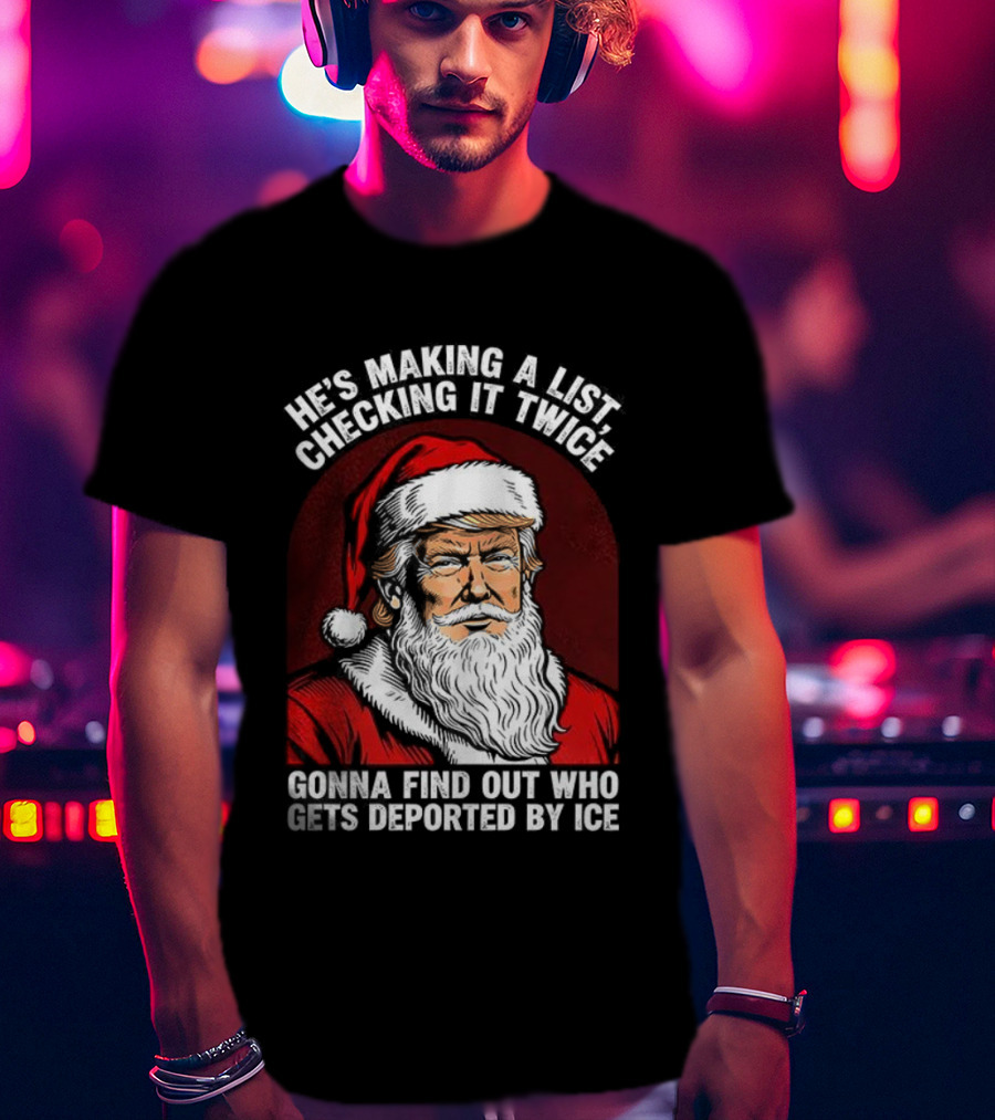He’s Making A List Checking It Twice Gonna Find Out Who Gets Reported By ICE Santa Trump T-Shirt
