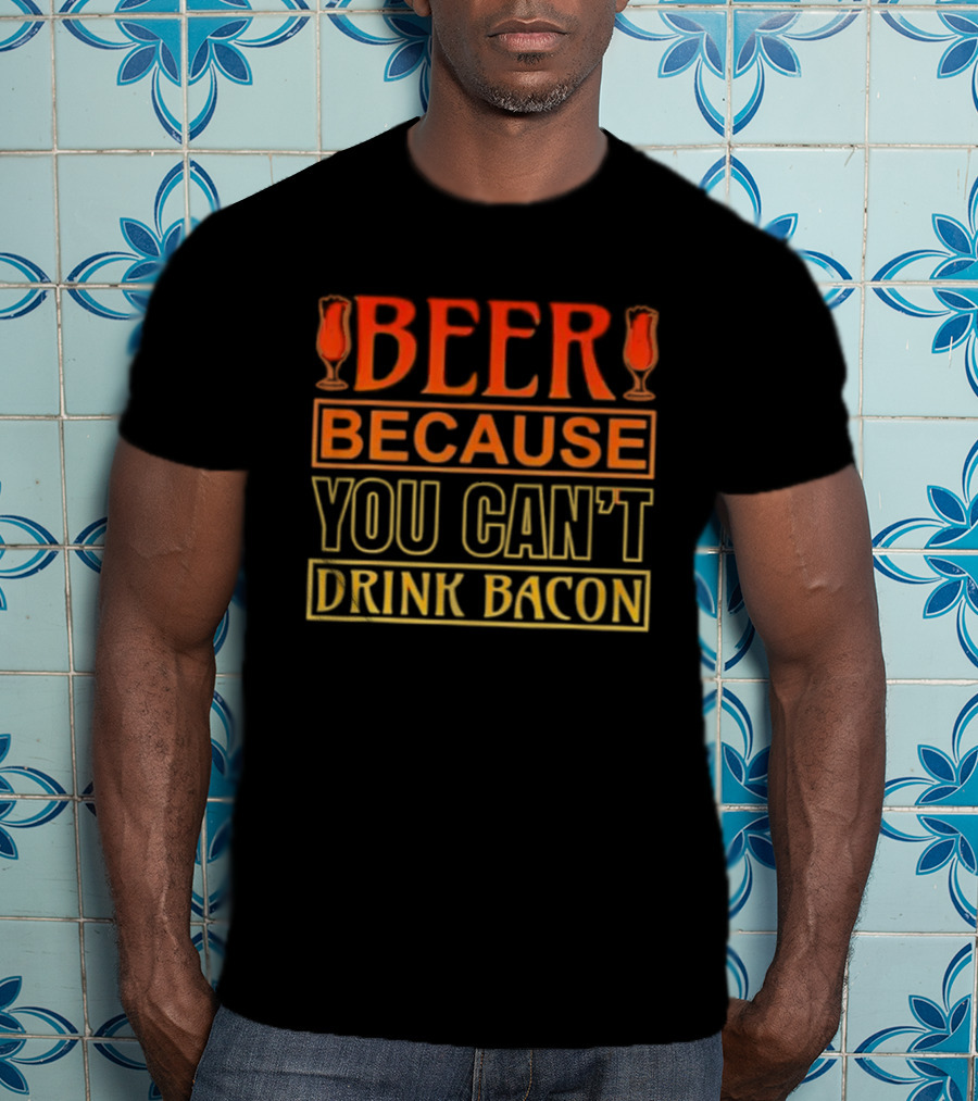 Beer Because You Can’t Drink Bacon T-Shirt