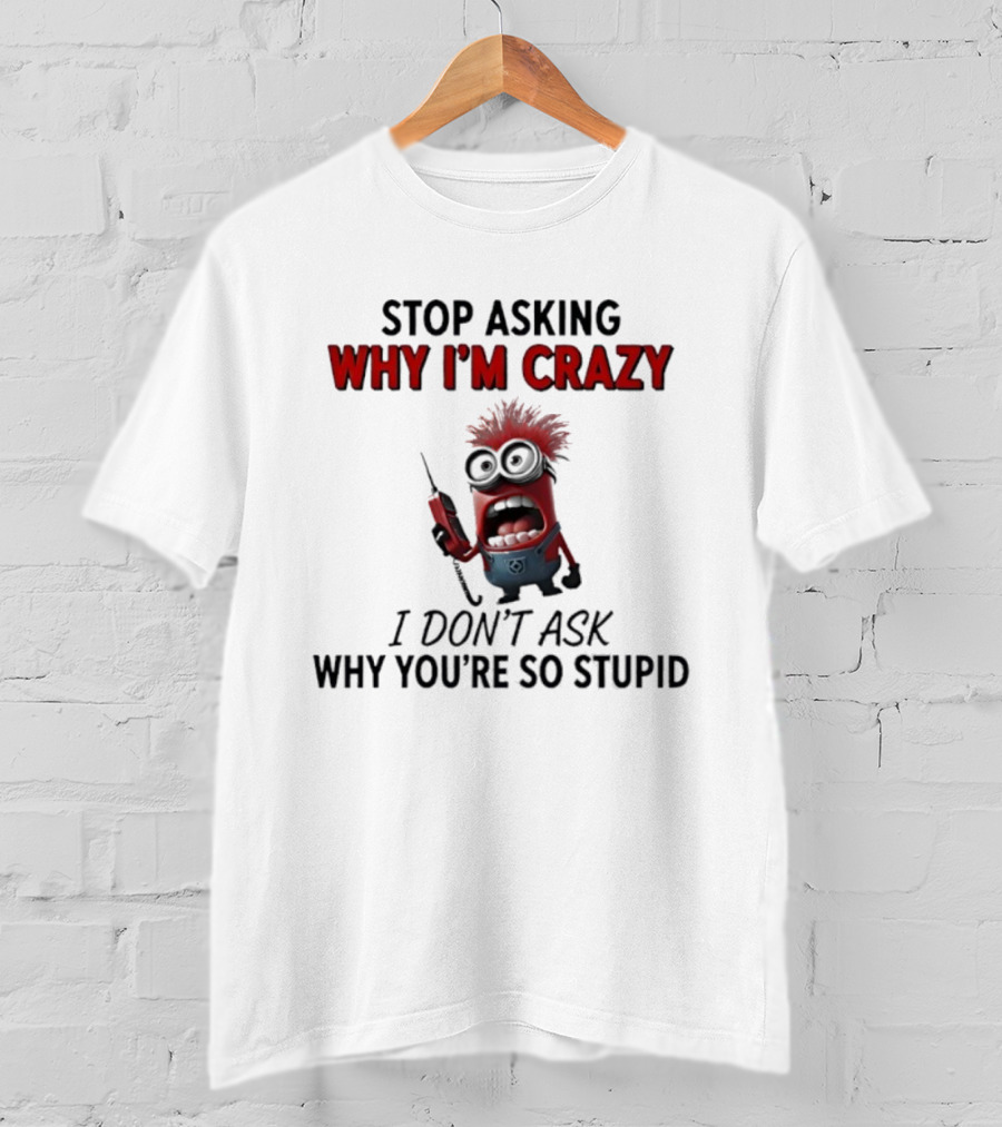 Stop Asking Why I'm Crazy Minion Don't Ask Why You're So Stupid T-Shirt