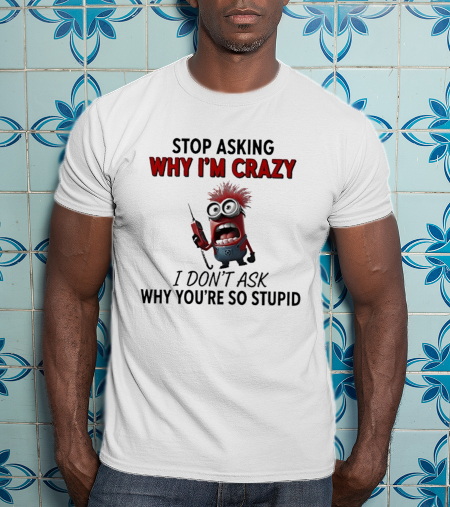 Stop Asking Why I'm Crazy Minion Don't Ask Why You're So Stupid T-Shirt