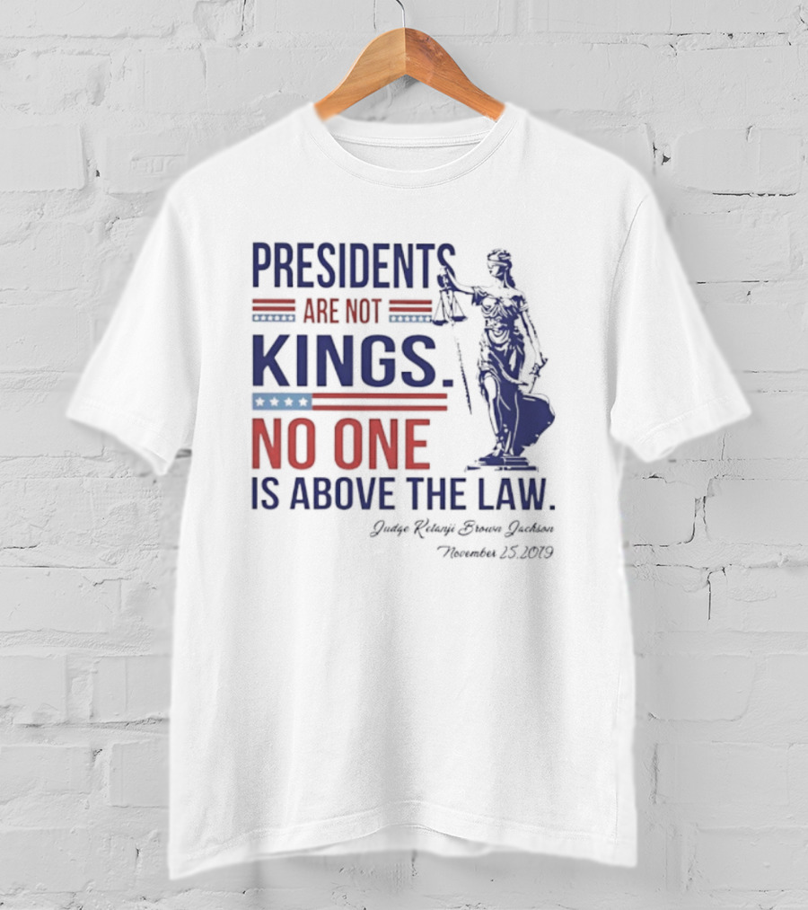 Presidents Are Not Kings No One Is Above The Law Judge Ketanji Brown Jackson November 25 2019 T-Shirt