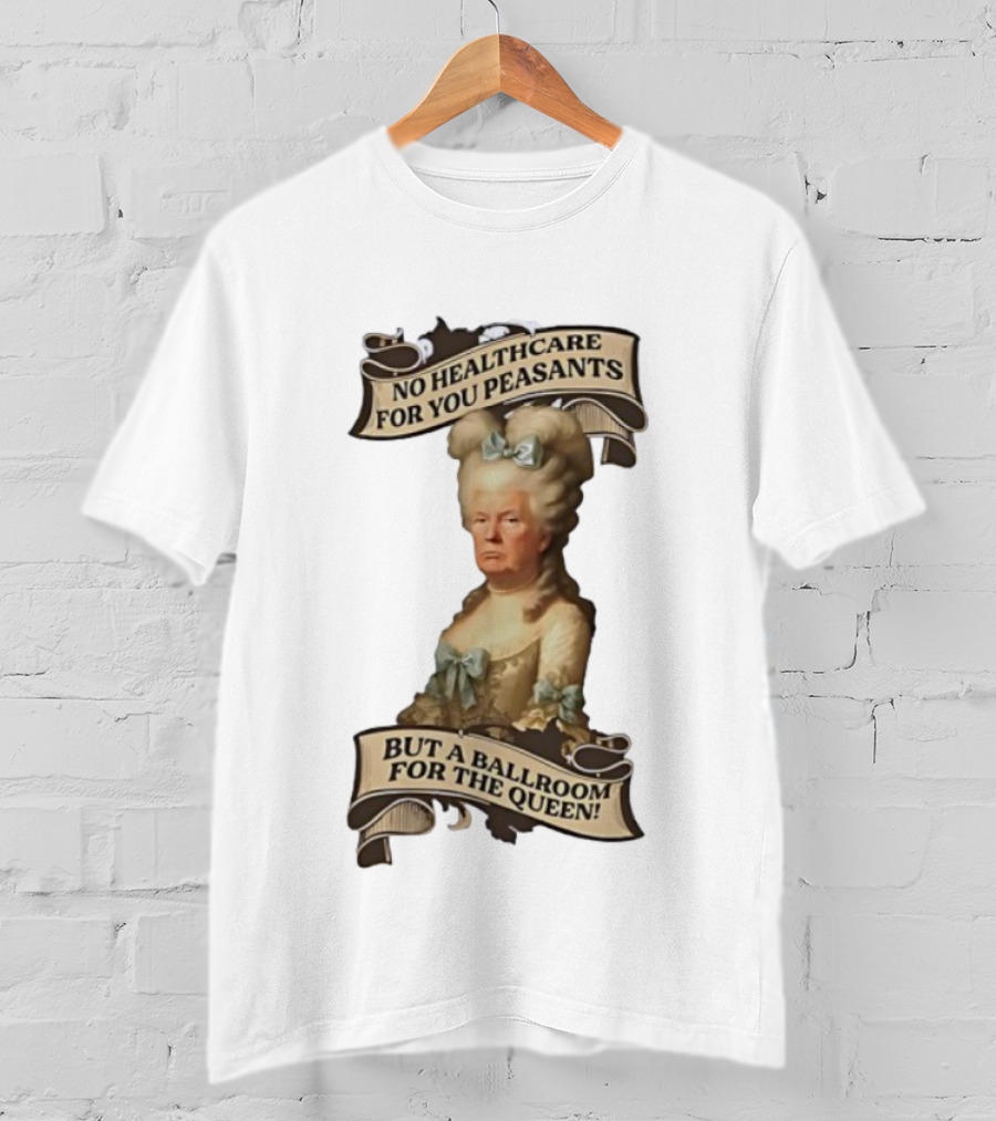 No Healthcare For You Peasants But A Ballroom For The Queen Trump Funny T-Shirt