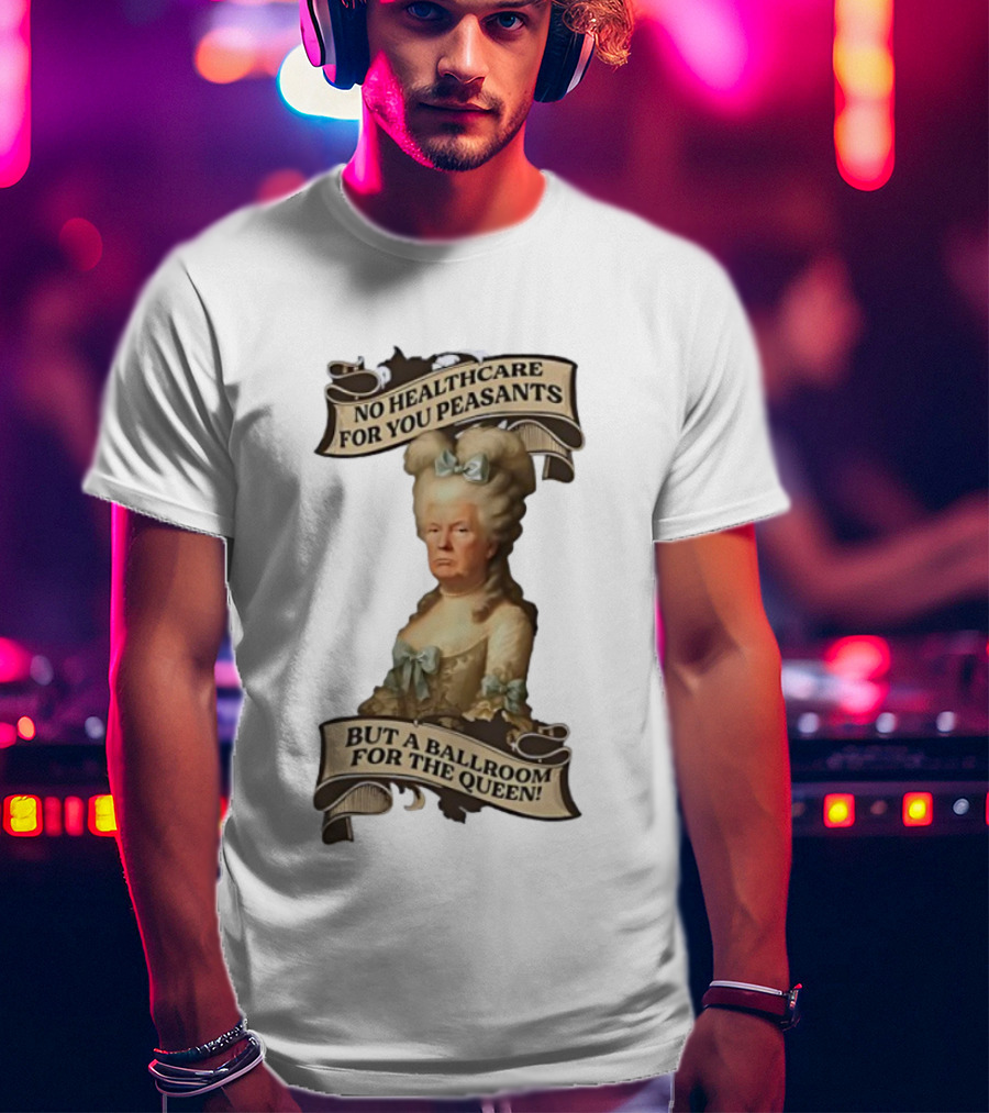 No Healthcare For You Peasants But A Ballroom For The Queen Trump Funny T-Shirt