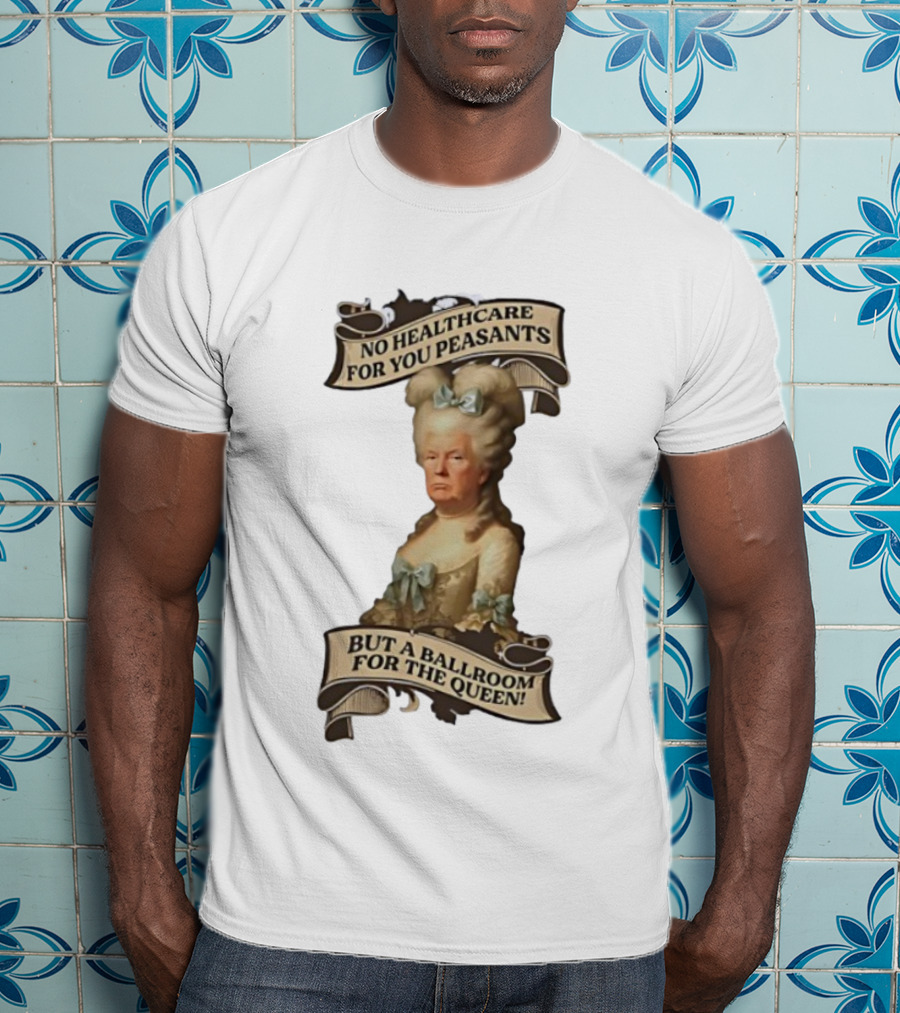 No Healthcare For You Peasants But A Ballroom For The Queen Trump Funny T-Shirt